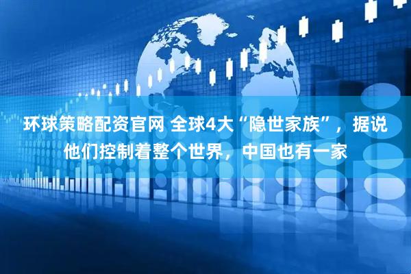 环球策略配资官网 全球4大“隐世家族”，据说他们控制着整个世界，中国也有一家