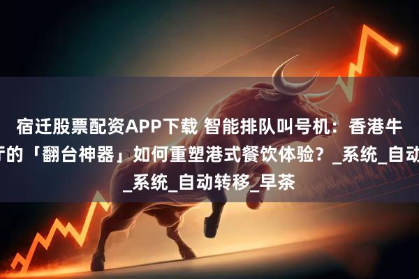 宿迁股票配资APP下载 智能排队叫号机：香港牛头角茶餐厅的「翻台神器」如何重塑港式餐饮体验？_系统_自动转移_早茶
