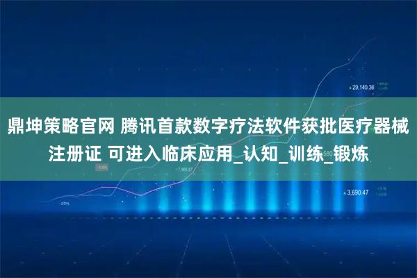 鼎坤策略官网 腾讯首款数字疗法软件获批医疗器械注册证 可进入临床应用_认知_训练_锻炼