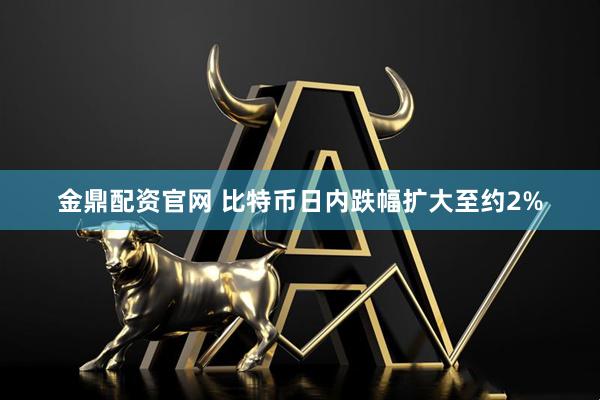 金鼎配资官网 比特币日内跌幅扩大至约2%