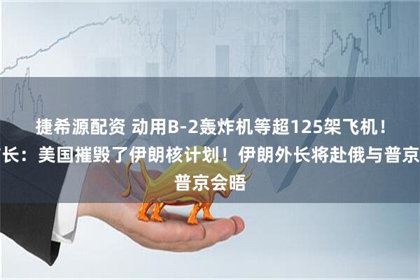 捷希源配资 动用B-2轰炸机等超125架飞机！美防长：美国摧毁了伊朗核计划！伊朗外长将赴俄与普京会晤