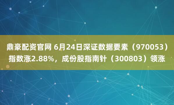 鼎豪配资官网 6月24日深证数据要素（970053）指数涨2.88%，成份股指南针（300803）领涨