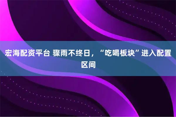 宏海配资平台 骤雨不终日，“吃喝板块”进入配置区间