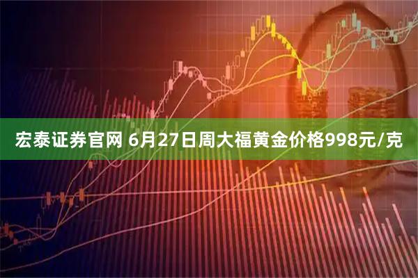 宏泰证券官网 6月27日周大福黄金价格998元/克