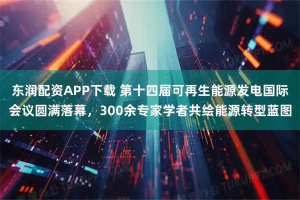 东润配资APP下载 第十四届可再生能源发电国际会议圆满落幕，300余专家学者共绘能源转型蓝图