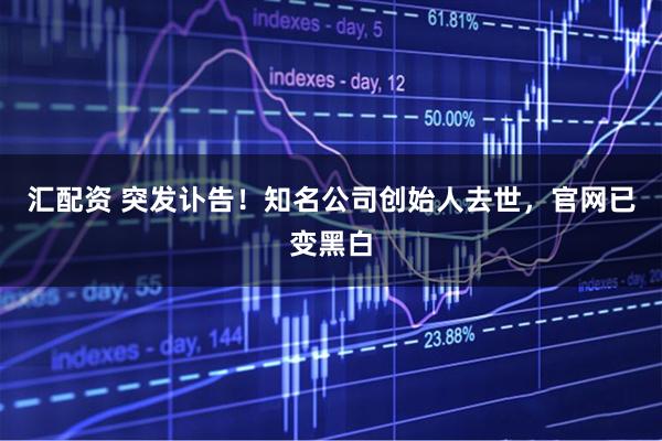 汇配资 突发讣告！知名公司创始人去世，官网已变黑白