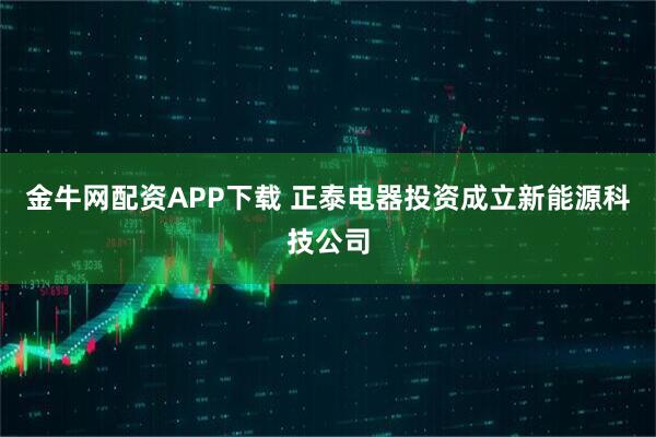金牛网配资APP下载 正泰电器投资成立新能源科技公司