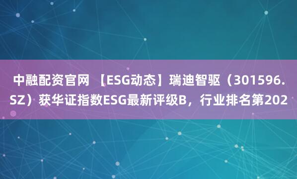 中融配资官网 【ESG动态】瑞迪智驱（301596.SZ）获华证指数ESG最新评级B，行业排名第202