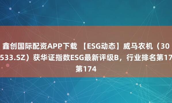 鑫创国际配资APP下载 【ESG动态】威马农机（301533.SZ）获华证指数ESG最新评级B，行业排名第174