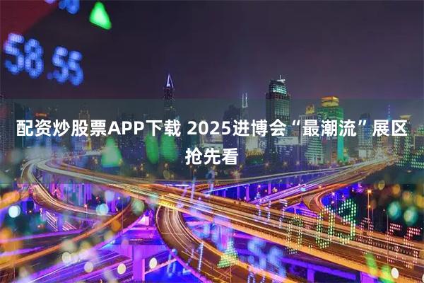 配资炒股票APP下载 2025进博会“最潮流”展区抢先看