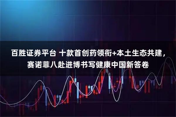 百胜证券平台 十款首创药领衔+本土生态共建，赛诺菲八赴进博书写健康中国新答卷