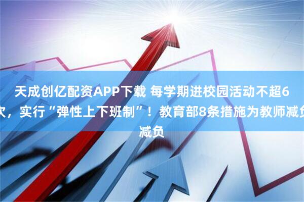 天成创亿配资APP下载 每学期进校园活动不超6次，实行“弹性上下班制”！教育部8条措施为教师减负