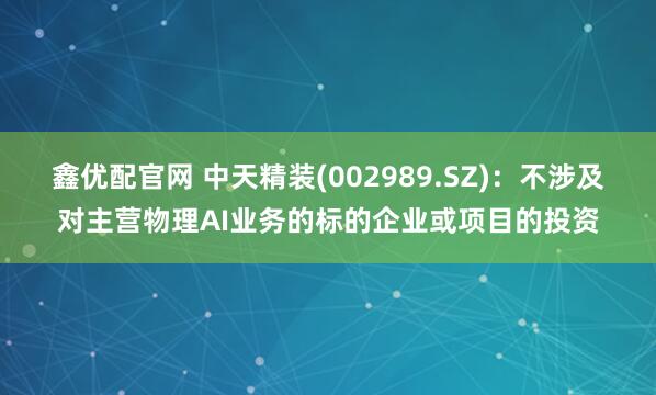 鑫优配官网 中天精装(002989.SZ)：不涉及对主营物理AI业务的标的企业或项目的投资