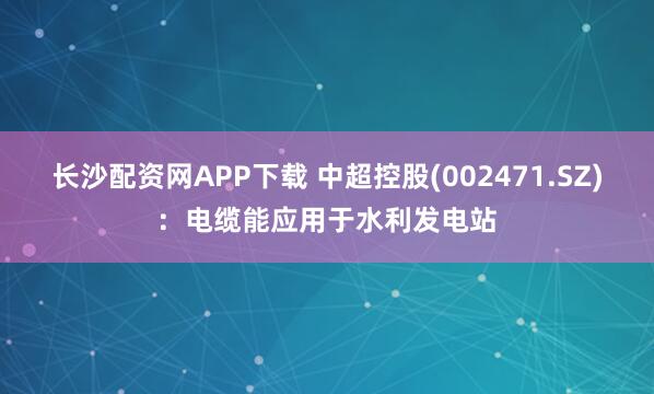 长沙配资网APP下载 中超控股(002471.SZ)：电缆能应用于水利发电站