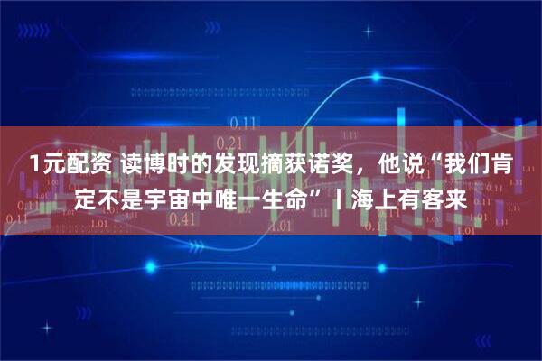 1元配资 读博时的发现摘获诺奖，他说“我们肯定不是宇宙中唯一生命”丨海上有客来