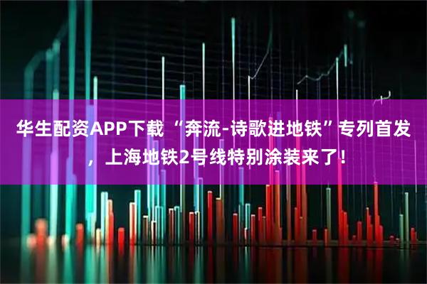 华生配资APP下载 “奔流-诗歌进地铁”专列首发 ，上海地铁2号线特别涂装来了！