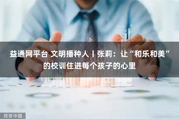 益通网平台 文明播种人丨张莉：让“和乐和美”的校训住进每个孩子的心里