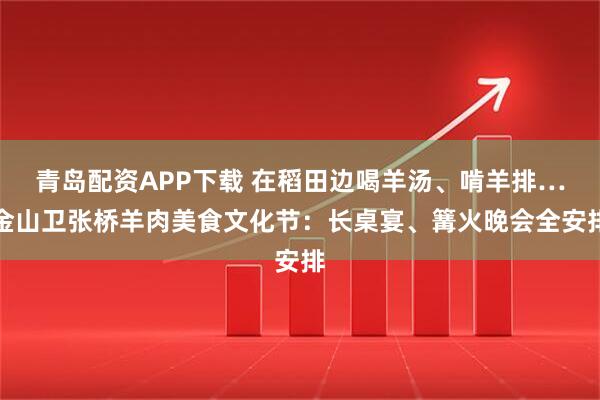 青岛配资APP下载 在稻田边喝羊汤、啃羊排…金山卫张桥羊肉美食文化节：长桌宴、篝火晚会全安排
