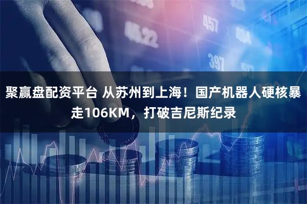 聚赢盘配资平台 从苏州到上海！国产机器人硬核暴走106KM，打破吉尼斯纪录