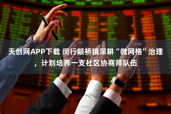 天创网APP下载 闵行颛桥镇深耕“微网格”治理，计划培养一支社区协商师队伍