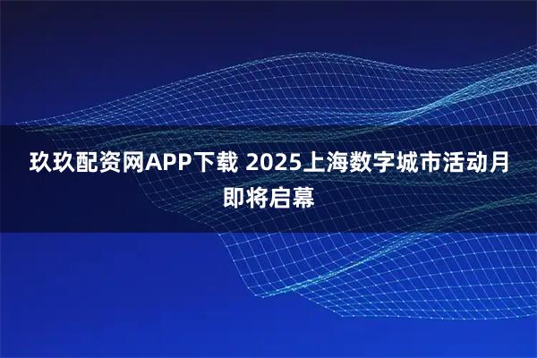 玖玖配资网APP下载 2025上海数字城市活动月即将启幕