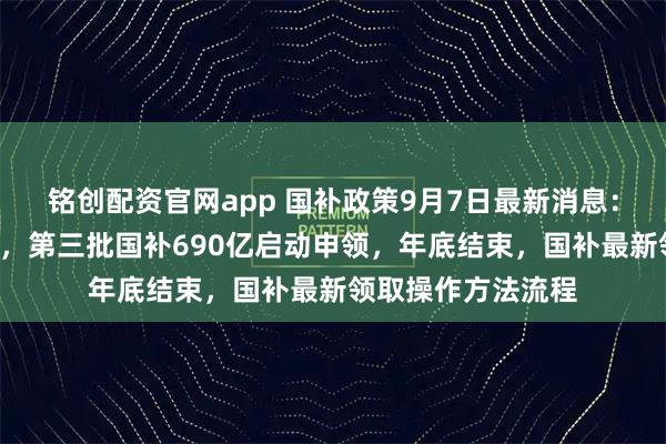 铭创配资官网app 国补政策9月7日最新消息：9月重启恢复继续，第三批国补690亿启动申领，年底结束，国补最新领取操作方法流程