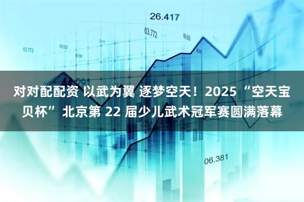 对对配配资 以武为翼 逐梦空天！2025 “空天宝贝杯” 北京第 22 届少儿武术冠军赛圆满落幕