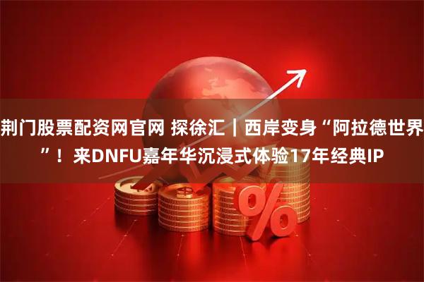 荆门股票配资网官网 探徐汇｜西岸变身“阿拉德世界”！来DNFU嘉年华沉浸式体验17年经典IP