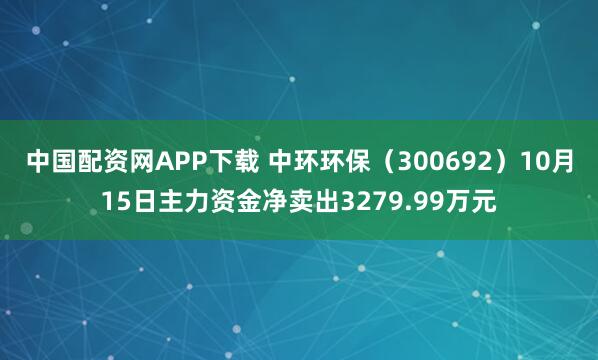 中国配资网APP下载 中环环保（300692）10月15日主力资金净卖出3279.99万元