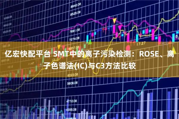 亿宏快配平台 SMT中的离子污染检测：ROSE、离子色谱法(IC)与C3方法比较