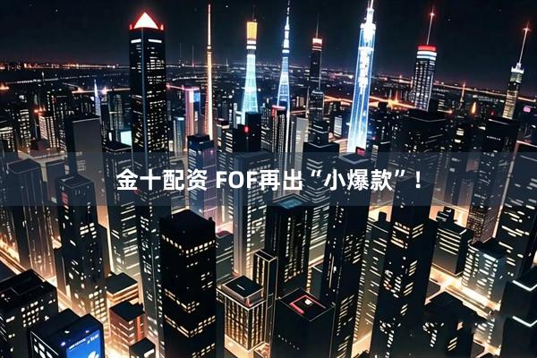 金十配资 FOF再出“小爆款”！