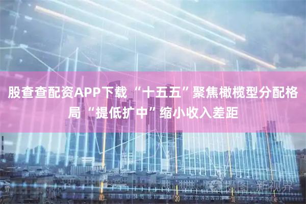 股查查配资APP下载 “十五五”聚焦橄榄型分配格局 “提低扩中”缩小收入差距