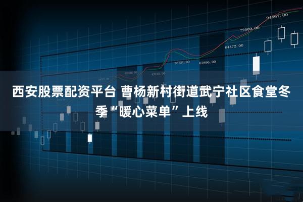 西安股票配资平台 曹杨新村街道武宁社区食堂冬季“暖心菜单”上线