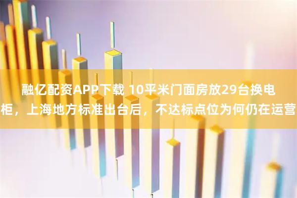 融亿配资APP下载 10平米门面房放29台换电柜，上海地方标准出台后，不达标点位为何仍在运营