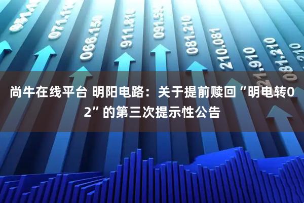 尚牛在线平台 明阳电路：关于提前赎回“明电转02”的第三次提示性公告