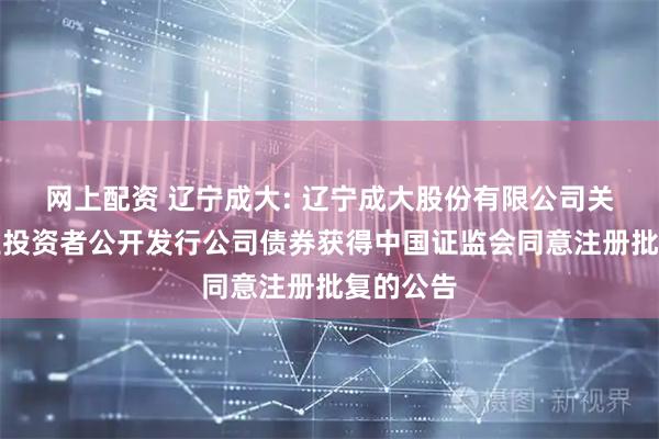 网上配资 辽宁成大: 辽宁成大股份有限公司关于向专业投资者公开发行公司债券获得中国证监会同意注册批复的公告