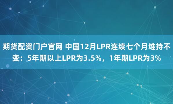 期货配资门户官网 中国12月LPR连续七个月维持不变：5年期以上LPR为3.5%，1年期LPR为3%