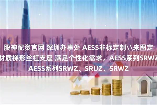 股神配资官网 深圳办事处 AESS非标定制\来图定制！30 度不锈钢材质梯形丝杠支座 满足个性化需求，AESS系列SRWZ、SRUZ、SRWZ