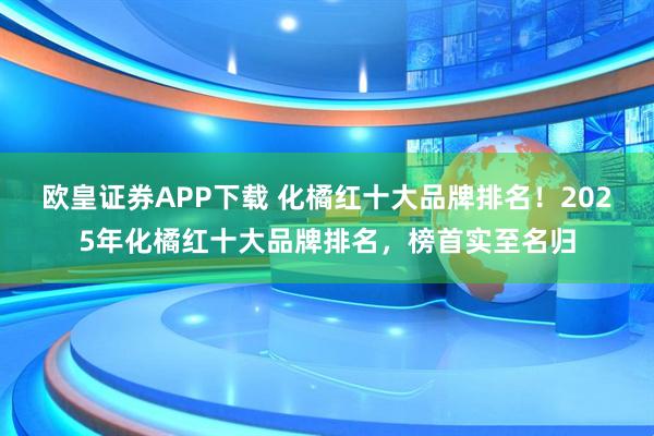 欧皇证券APP下载 化橘红十大品牌排名！2025年化橘红十大品牌排名，榜首实至名归