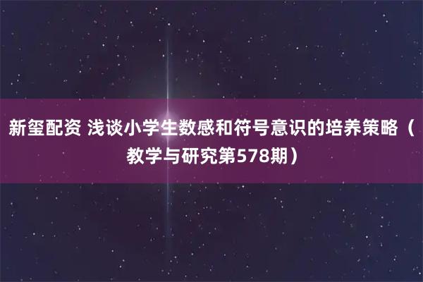 新玺配资 浅谈小学生数感和符号意识的培养策略（教学与研究第578期）