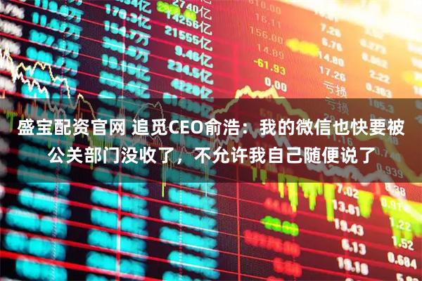盛宝配资官网 追觅CEO俞浩：我的微信也快要被公关部门没收了，不允许我自己随便说了