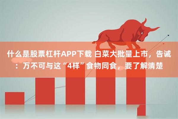 什么是股票杠杆APP下载 白菜大批量上市，告诫：万不可与这“4样”食物同食，要了解清楚
