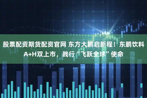 股票配资期货配资官网 东方大鹏启新程！东鹏饮料A+H双上市，践行“飞跃全球”使命