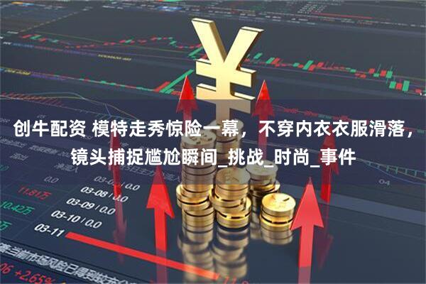 创牛配资 模特走秀惊险一幕，不穿内衣衣服滑落，镜头捕捉尴尬瞬间_挑战_时尚_事件