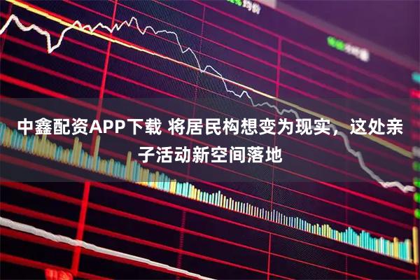 中鑫配资APP下载 将居民构想变为现实，这处亲子活动新空间落地