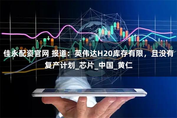 佳永配资官网 报道：英伟达H20库存有限，且没有复产计划_芯片_中国_黄仁