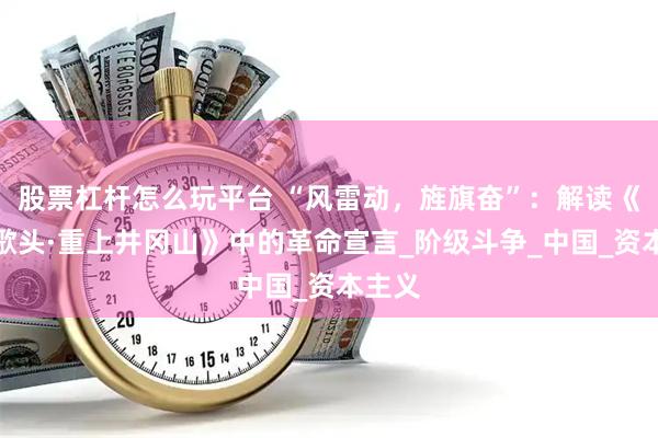 股票杠杆怎么玩平台 “风雷动，旌旗奋”：解读《水调歌头·重上井冈山》中的革命宣言_阶级斗争_中国_资本主义