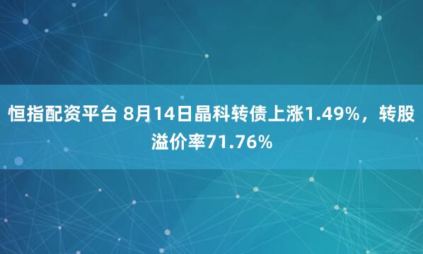 恒指配资平台 8月14日晶科转债上涨1.49%，转股溢价率71.76%
