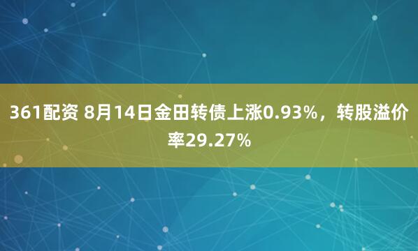 361配资 8月14日金田转债上涨0.93%，转股溢价率29.27%