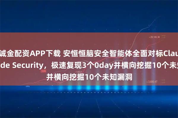 诚金配资APP下载 安恒恒脑安全智能体全面对标Claude Code Security，极速复现3个0day并横向挖掘10个未知漏洞